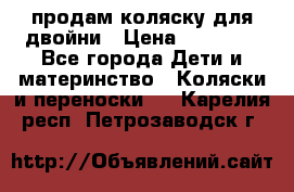 продам коляску для двойни › Цена ­ 30 000 - Все города Дети и материнство » Коляски и переноски   . Карелия респ.,Петрозаводск г.